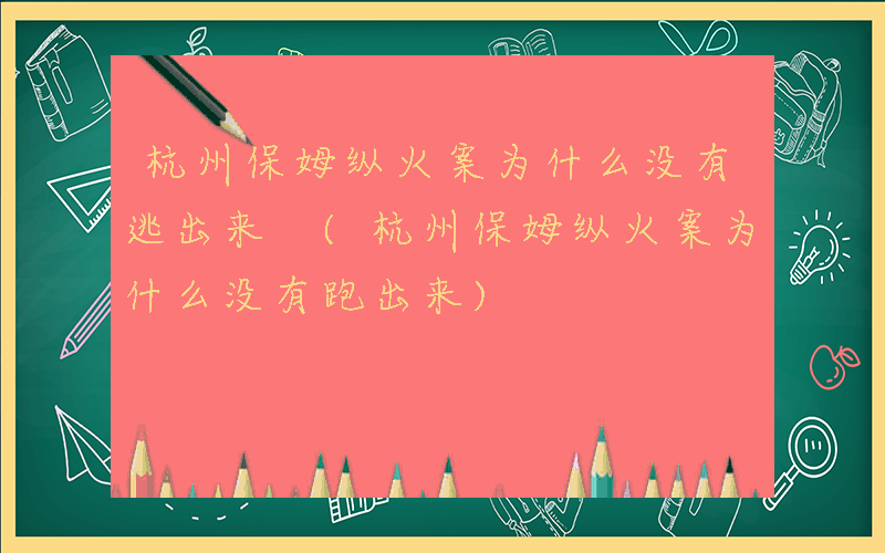 杭州保姆纵火案为什么没有逃出来 (杭州保姆纵火案为什么没有跑出来)